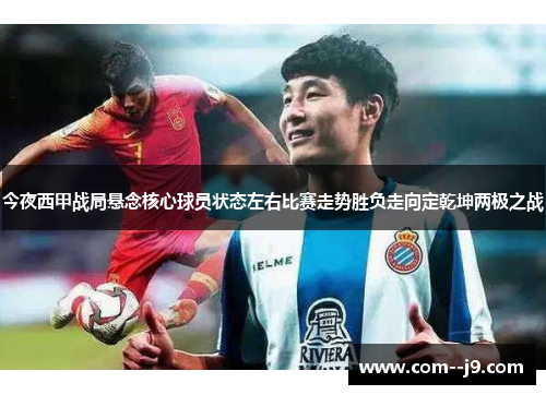 今夜西甲战局悬念核心球员状态左右比赛走势胜负走向定乾坤两极之战