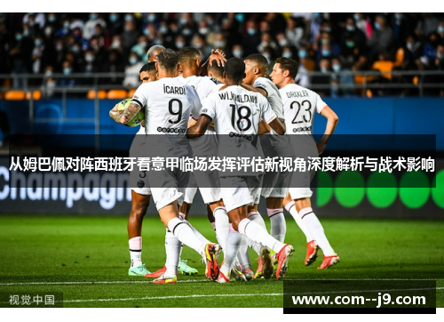 从姆巴佩对阵西班牙看意甲临场发挥评估新视角深度解析与战术影响 从姆巴佩对阵西班牙看意甲临场发挥评估新视角深度解析与战术影响