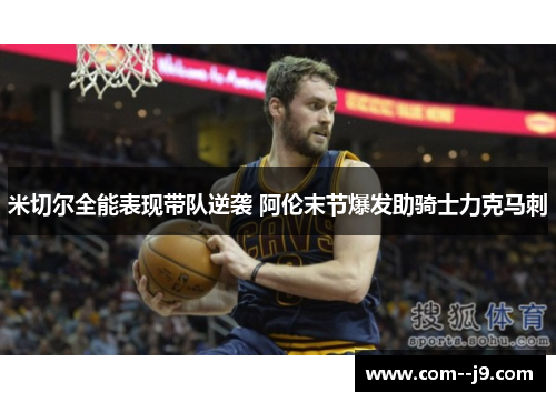 米切尔全能表现带队逆袭 阿伦末节爆发助骑士力克马刺