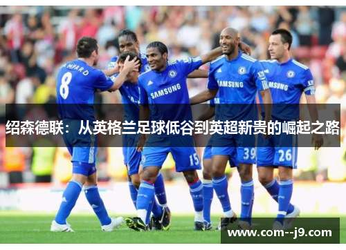 绍森德联:从英格兰足球低谷到英超新贵的崛起之路 绍森德联:从英格兰足球低谷到英超新贵的崛起之路