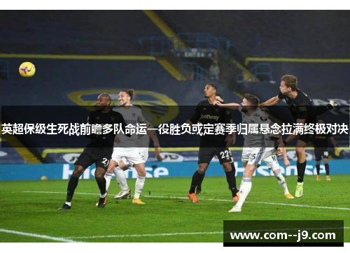 英超保级生死战前瞻多队命运一役胜负或定赛季归属悬念拉满终极对决