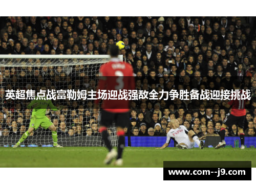 英超焦点战富勒姆主场迎战强敌全力争胜备战迎接挑战 英超焦点战富勒姆主场迎战强敌全力争胜备战迎接挑战