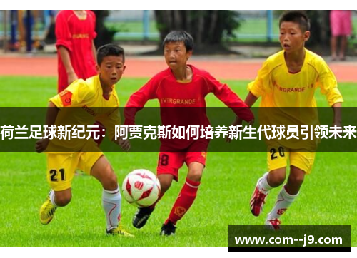 荷兰足球新纪元：阿贾克斯如何培养新生代球员引领未来