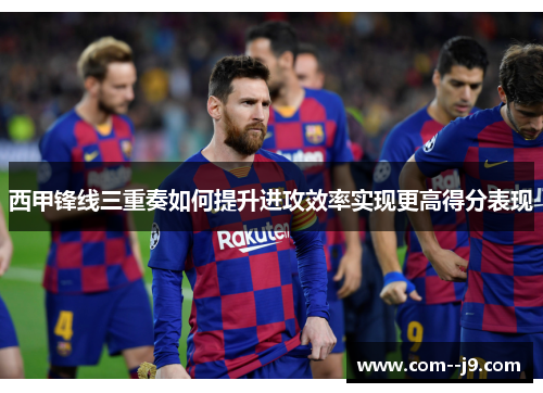 西甲锋线三重奏如何提升进攻效率实现更高得分表现 西甲锋线三重奏如何提升进攻效率实现更高得分表现