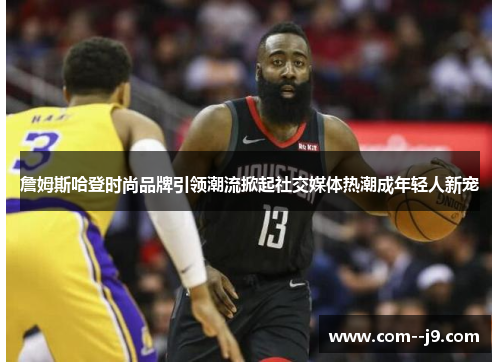 詹姆斯哈登时尚品牌引领潮流掀起社交媒体热潮成年轻人新宠 詹姆斯哈登时尚品牌引领潮流掀起社交媒体热潮成年轻人新宠