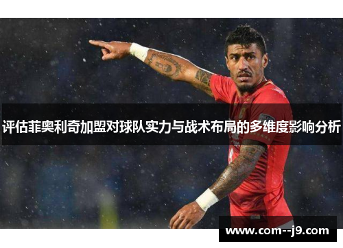 评估菲奥利奇加盟对球队实力与战术布局的多维度影响分析 评估菲奥利奇加盟对球队实力与战术布局的多维度影响分析