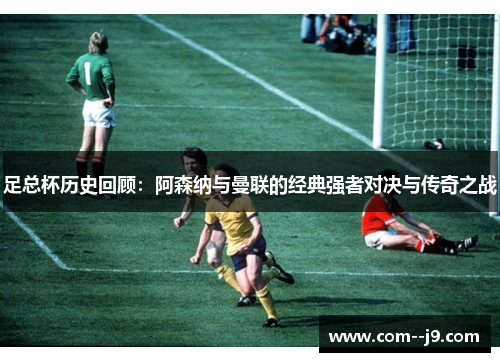 足总杯历史回顾:阿森纳与曼联的经典强者对决与传奇之战 足总杯历史回顾:阿森纳与曼联的经典强者对决与传奇之战
