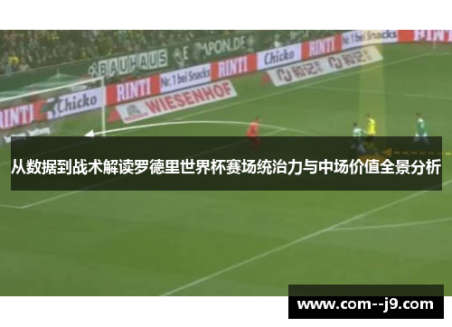 从数据到战术解读罗德里世界杯赛场统治力与中场价值全景分析