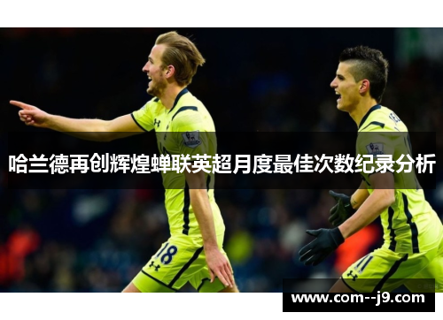 哈兰德再创辉煌蝉联英超月度最佳次数纪录分析 哈兰德再创辉煌蝉联英超月度最佳次数纪录分析