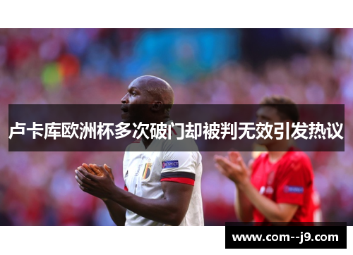 卢卡库欧洲杯多次破门却被判无效引发热议 卢卡库欧洲杯多次破门却被判无效引发热议