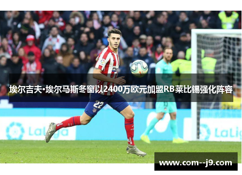埃尔吉夫·埃尔马斯冬窗以2400万欧元加盟RB莱比锡强化阵容 埃尔吉夫·埃尔马斯冬窗以2400万欧元加盟RB莱比锡强化阵容
