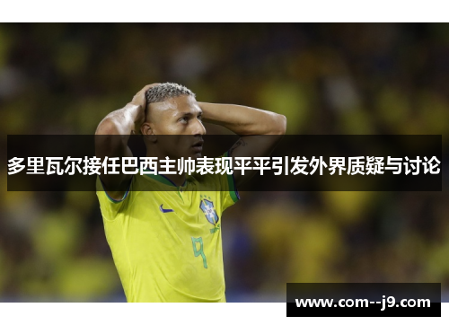 多里瓦尔接任巴西主帅表现平平引发外界质疑与讨论