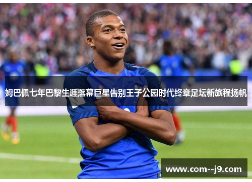 姆巴佩七年巴黎生涯落幕巨星告别王子公园时代终章足坛新旅程扬帆
