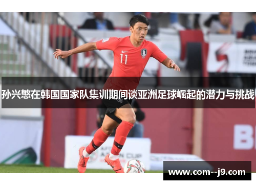 孙兴慜在韩国国家队集训期间谈亚洲足球崛起的潜力与挑战 孙兴慜在韩国国家队集训期间谈亚洲足球崛起的潜力与挑战