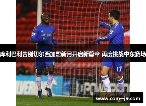 库利巴利告别切尔西加盟新月开启新篇章 再度挑战中东赛场 库利巴利告别切尔西加盟新月开启新篇章 再度挑战中东赛场