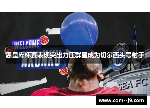 恩昆库杯赛表现突出力压群星成为切尔西头号射手 恩昆库杯赛表现突出力压群星成为切尔西头号射手