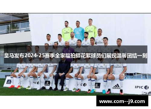 皇马发布2024-25赛季全家福拍摄花絮球员们展现温馨团结一刻