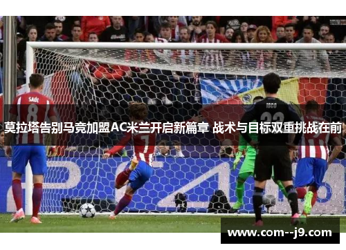 莫拉塔告别马竞加盟AC米兰开启新篇章 战术与目标双重挑战在前 莫拉塔告别马竞加盟AC米兰开启新篇章 战术与目标双重挑战在前