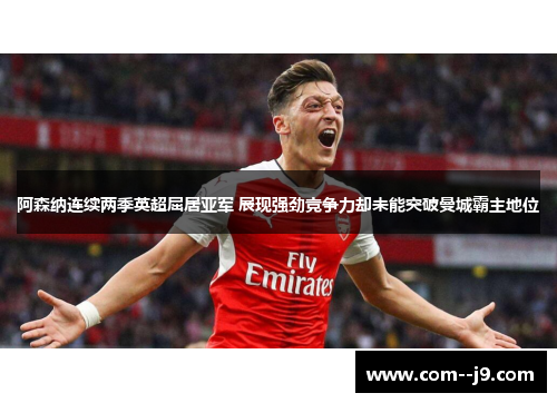 阿森纳连续两季英超屈居亚军 展现强劲竞争力却未能突破曼城霸主地位