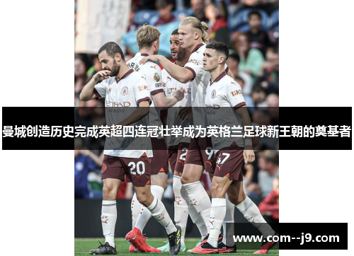曼城创造历史完成英超四连冠壮举成为英格兰足球新王朝的奠基者