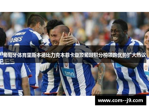 葡萄牙体育里斯本德比力克本菲卡登顶葡超积分榜领跑优势扩大热议 葡萄牙体育里斯本德比力克本菲卡登顶葡超积分榜领跑优势扩大热议