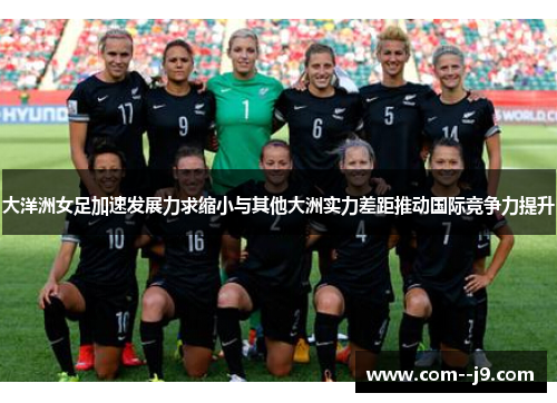 大洋洲女足加速发展力求缩小与其他大洲实力差距推动国际竞争力提升