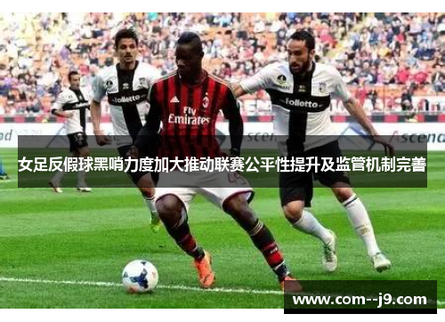 女足反假球黑哨力度加大推动联赛公平性提升及监管机制完善