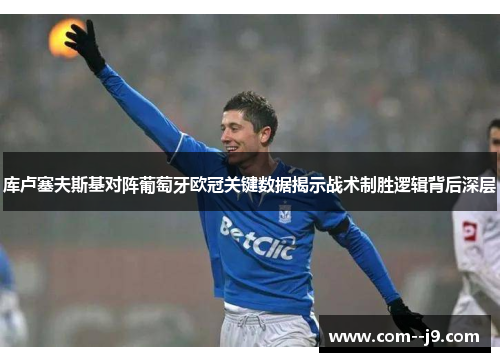 库卢塞夫斯基对阵葡萄牙欧冠关键数据揭示战术制胜逻辑背后深层