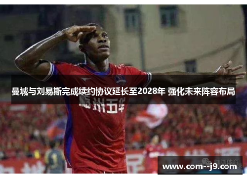 曼城与刘易斯完成续约协议延长至2028年 强化未来阵容布局