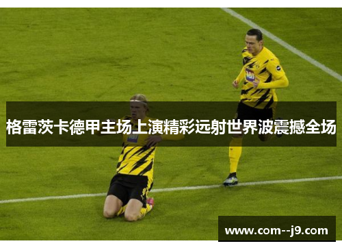 格雷茨卡德甲主场上演精彩远射世界波震撼全场