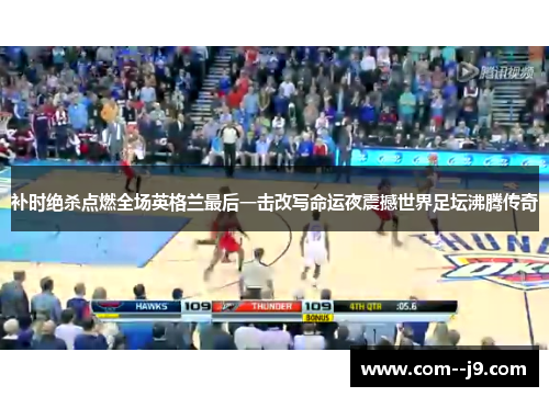 补时绝杀点燃全场英格兰最后一击改写命运夜震撼世界足坛沸腾传奇