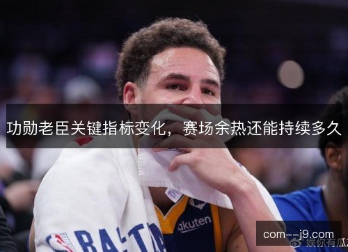 功勋老臣关键指标变化，赛场余热还能持续多久
