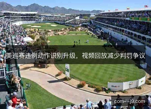 美巡赛违例动作识别升级，视频回放减少判罚争议