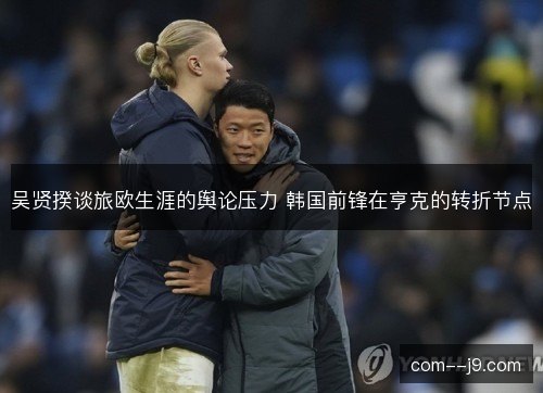 吴贤揆谈旅欧生涯的舆论压力 韩国前锋在亨克的转折节点